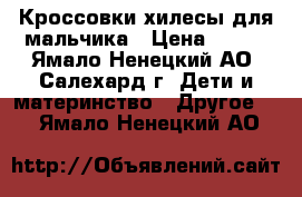 Кроссовки-хилесы для мальчика › Цена ­ 800 - Ямало-Ненецкий АО, Салехард г. Дети и материнство » Другое   . Ямало-Ненецкий АО